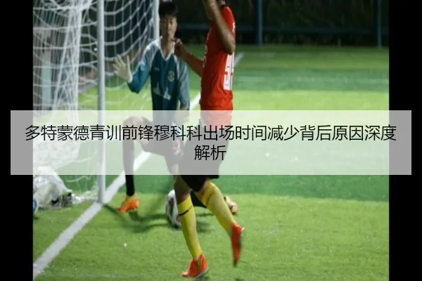 多特蒙德青训前锋穆科科出场时间减少背后原因深度解析