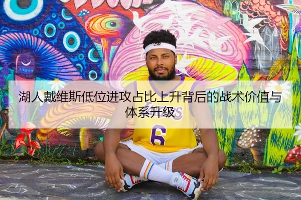 湖人戴维斯低位进攻占比上升背后的战术价值与体系升级
