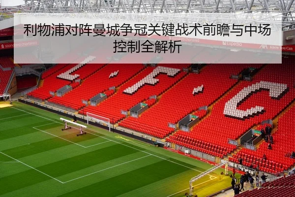 利物浦对阵曼城争冠关键战术前瞻与中场控制全解析