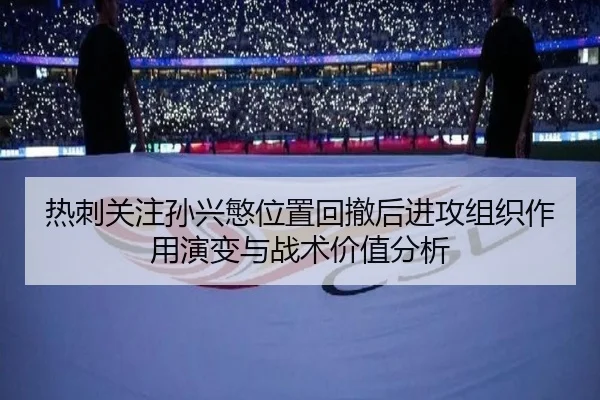 热刺关注孙兴慜位置回撤后进攻组织作用演变与战术价值分析