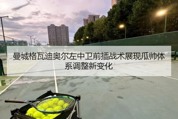曼城格瓦迪奥尔左中卫前插战术展现瓜帅体系调整新变化