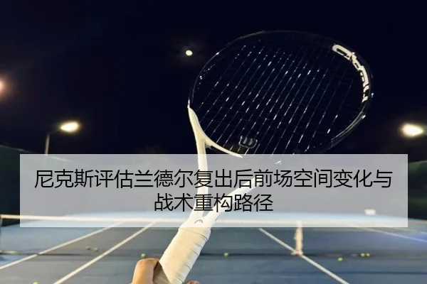 尼克斯评估兰德尔复出后前场空间变化与战术重构路径