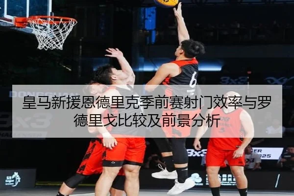 皇马新援恩德里克季前赛射门效率与罗德里戈比较及前景分析 | kaiyun