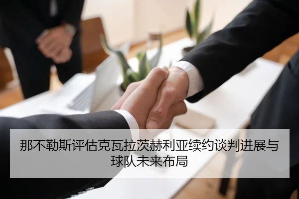 那不勒斯评估克瓦拉茨赫利亚续约谈判进展与球队未来布局 | kaiyun