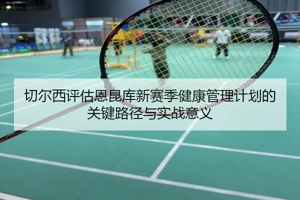 切尔西评估恩昆库新赛季健康管理计划的关键路径与实战意义