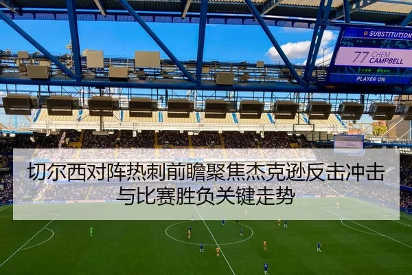 切尔西对阵热刺前瞻聚焦杰克逊反击冲击与比赛胜负关键走势 | kaiyun