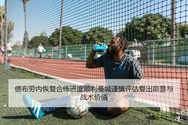 德布劳内恢复合练进度顺利曼城谨慎评估复出前景与战术价值 | kaiyun